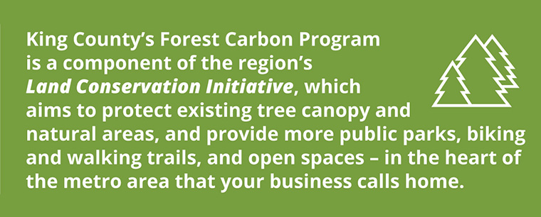 Evergreen tree artwork with message: King County's Forest Carbon Program is a component of the region's Land Conservation Initiative, which aims to protect existing tree canopy and natural areas, and provide more public parks, biking and walking trails, and open spaces - in the heart of the metro area that your business calls home.